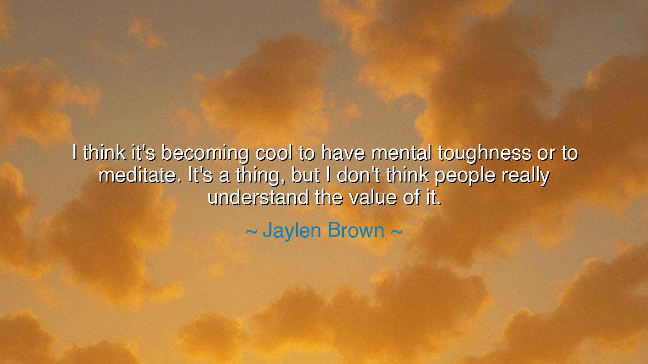 I think it's becoming cool to have mental toughness or to