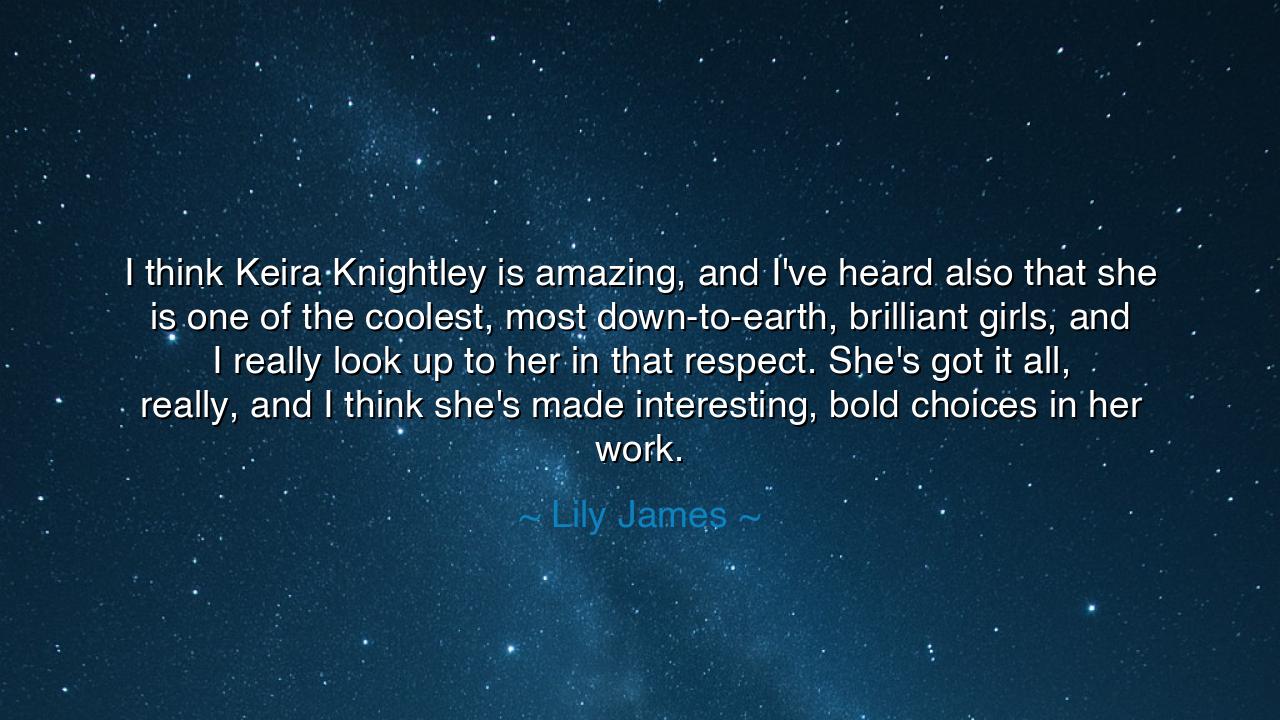 I think Keira Knightley is amazing, and I've heard also that she