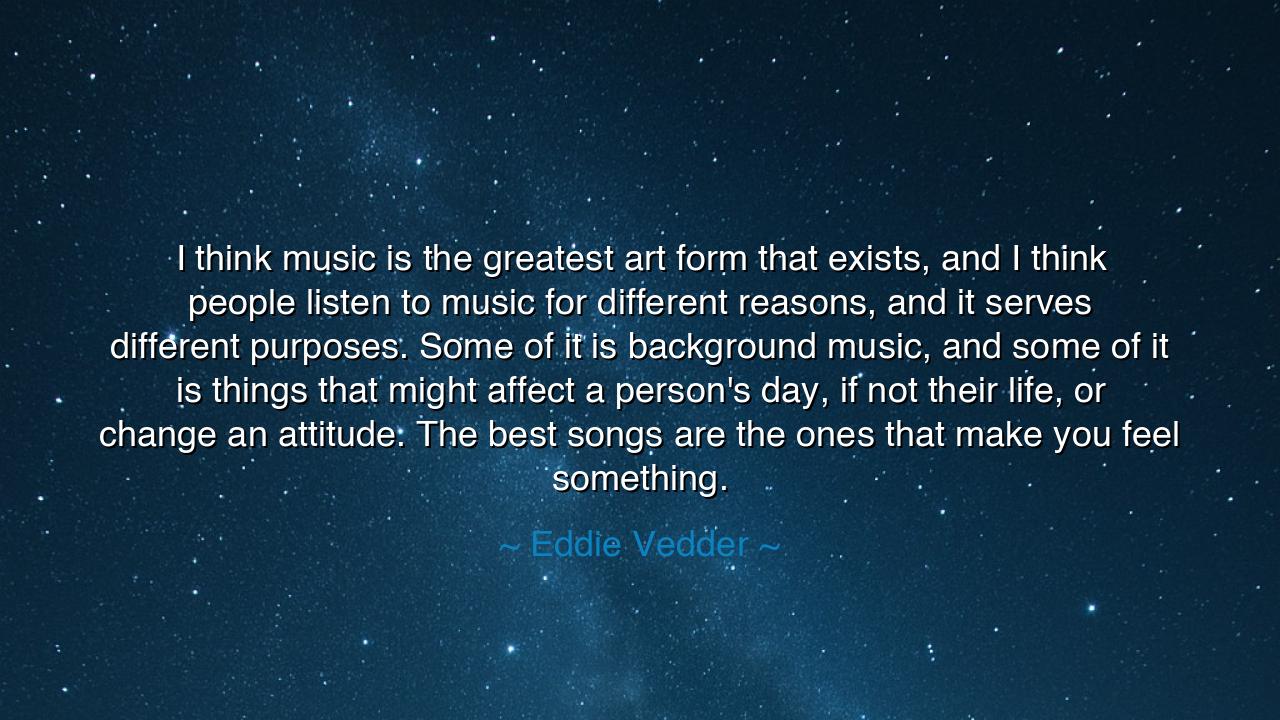 I think music is the greatest art form that exists, and I think