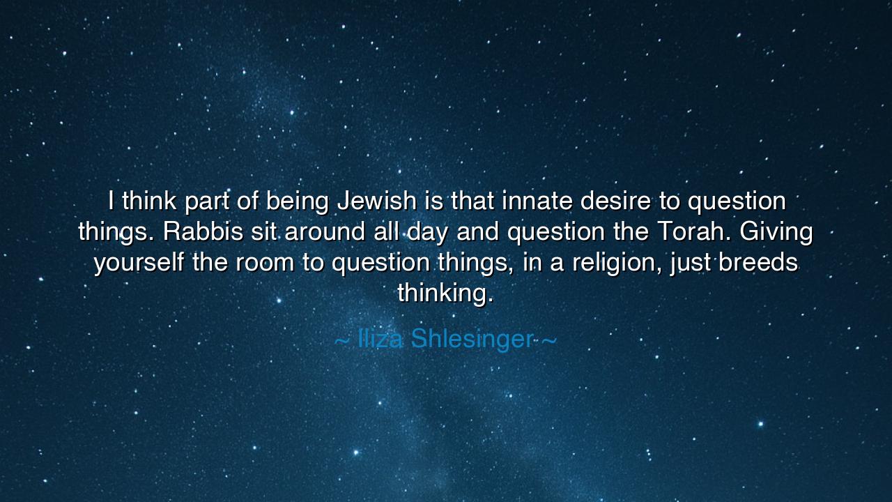 I think part of being Jewish is that innate desire to question