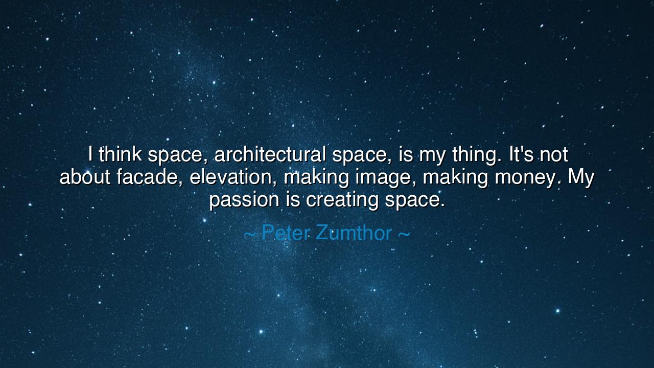 I think space, architectural space, is my thing. It's not about
