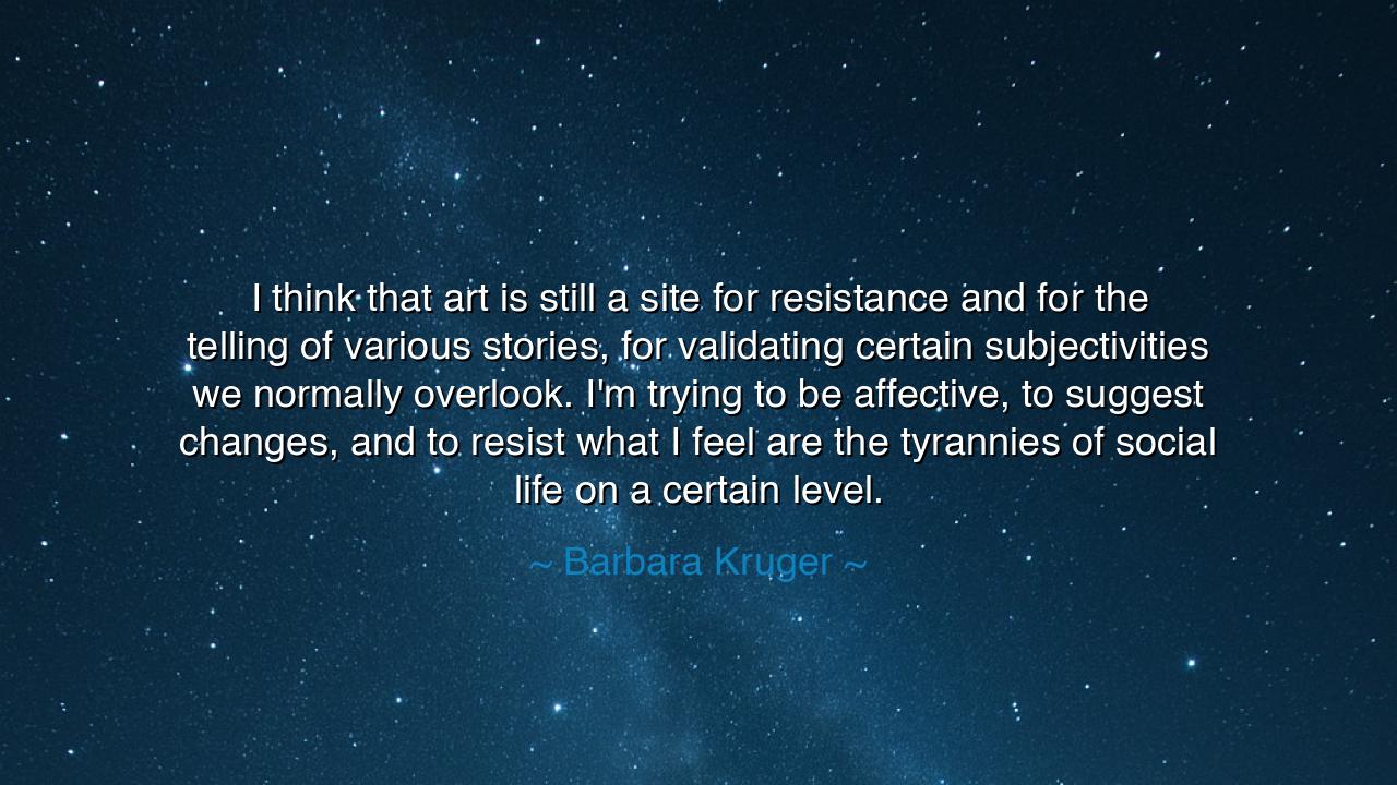 I think that art is still a site for resistance and for the