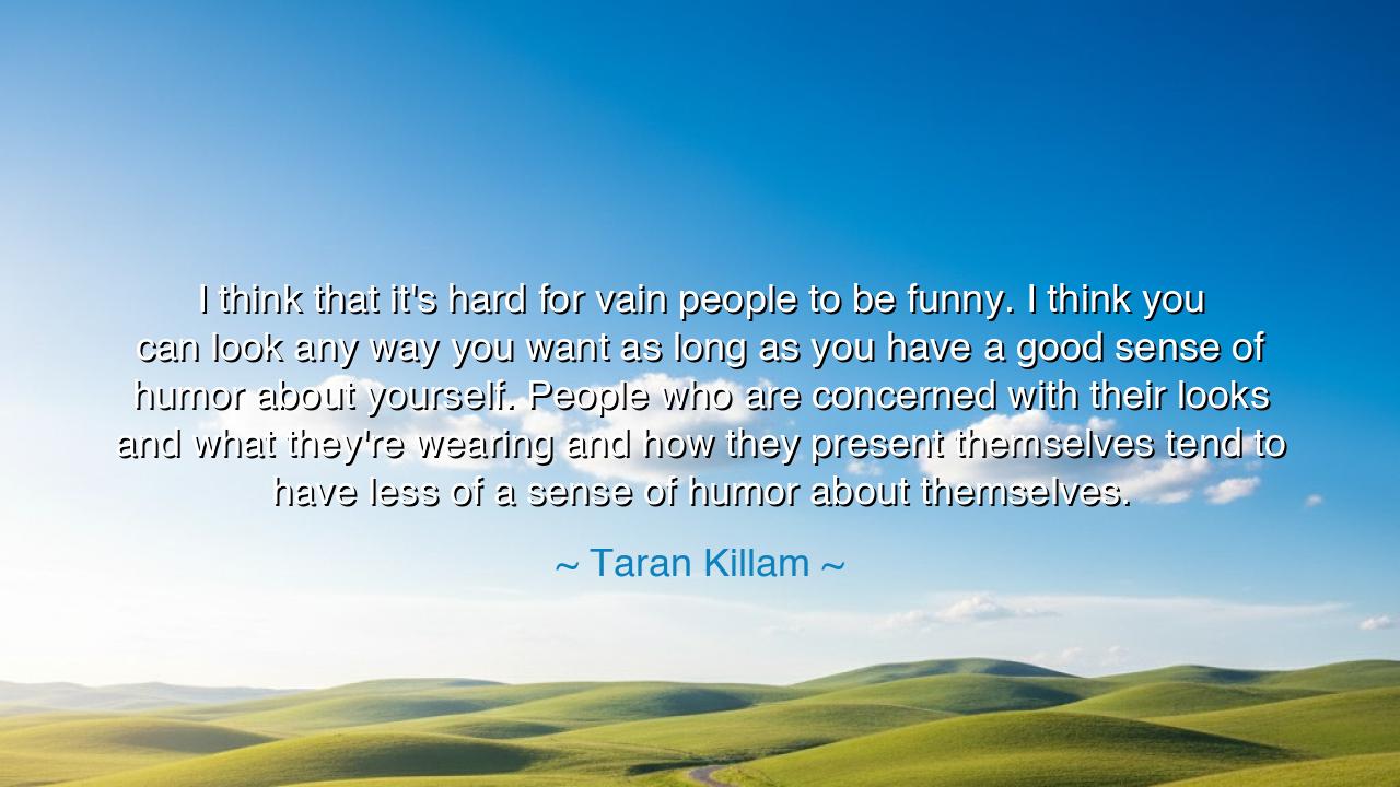 I think that it's hard for vain people to be funny. I think you