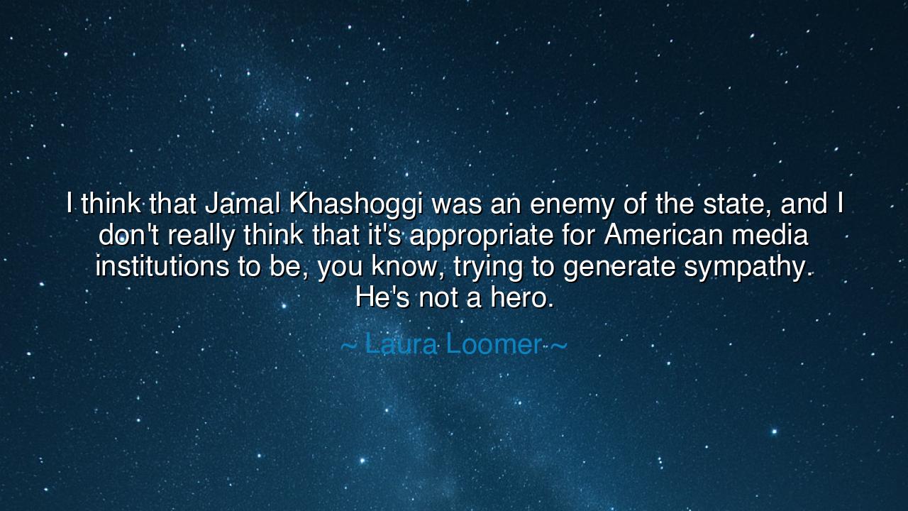 I think that Jamal Khashoggi was an enemy of the state, and I
