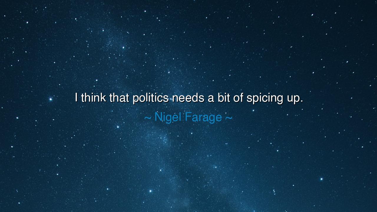 I think that politics needs a bit of spicing up.
