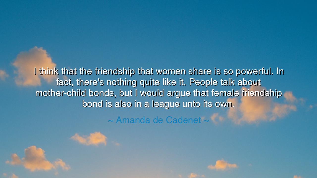 I think that the friendship that women share is so powerful. In