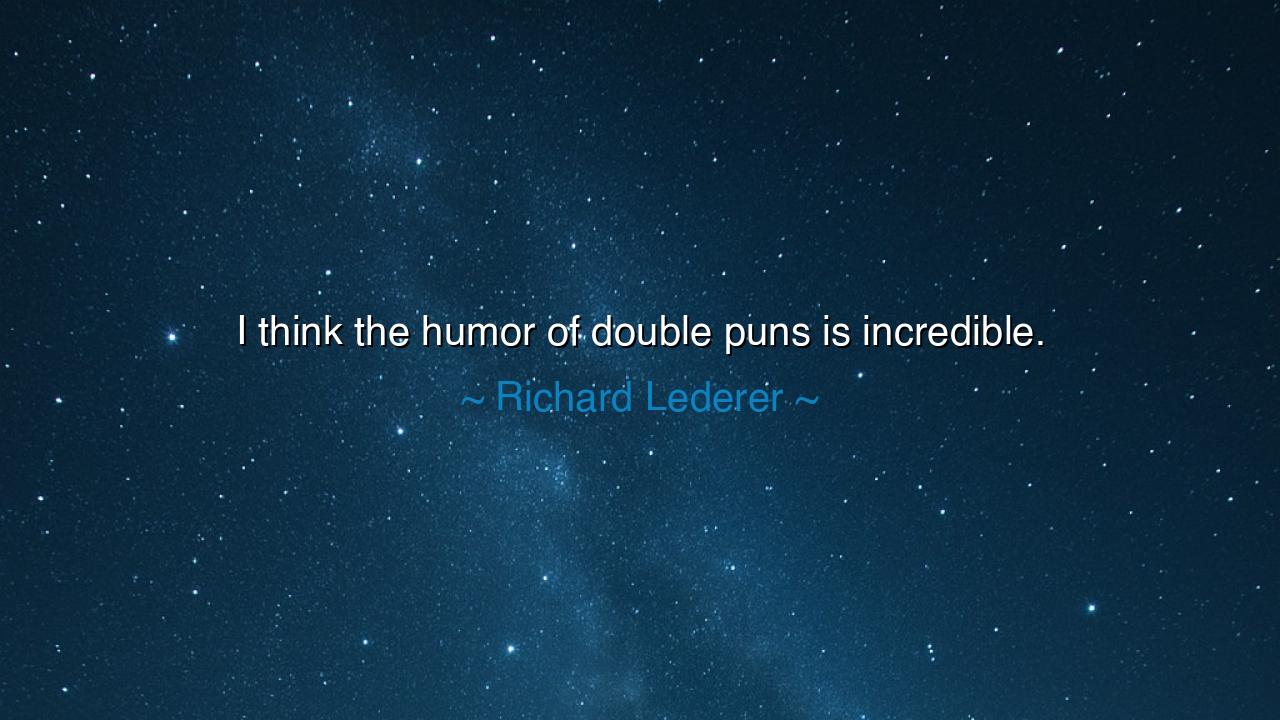 I think the humor of double puns is incredible.