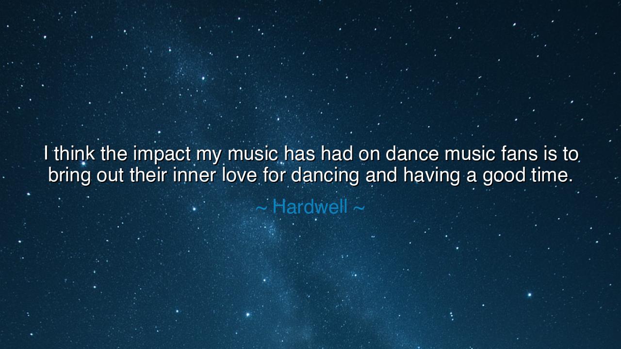 I think the impact my music has had on dance music fans is to