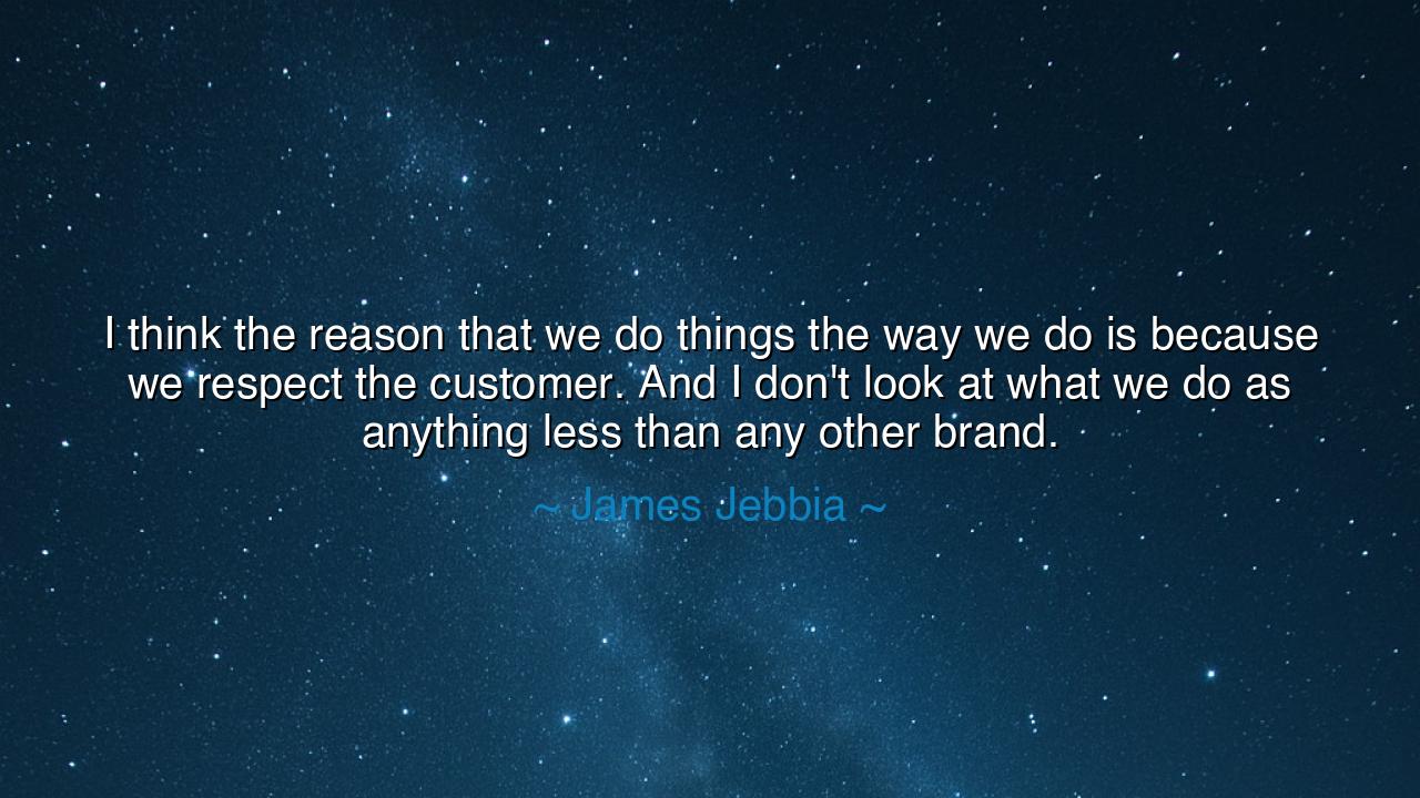 I think the reason that we do things the way we do is because we