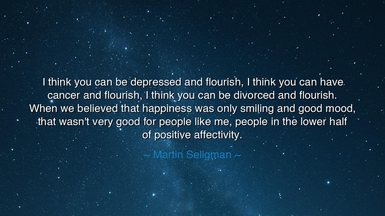 I think you can be depressed and flourish, I think you can have