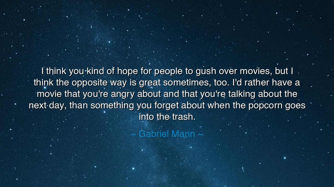 I think you kind of hope for people to gush over movies, but I