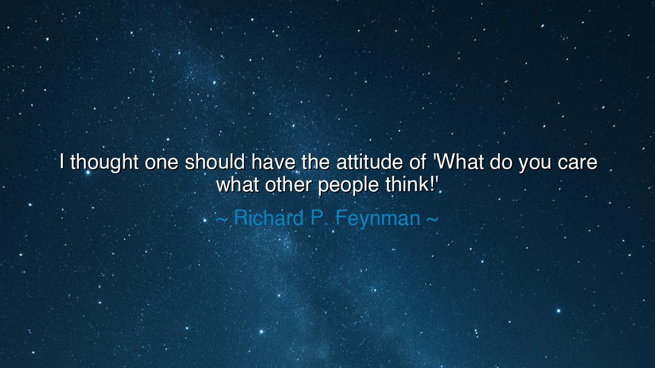 I thought one should have the attitude of 'What do you care what