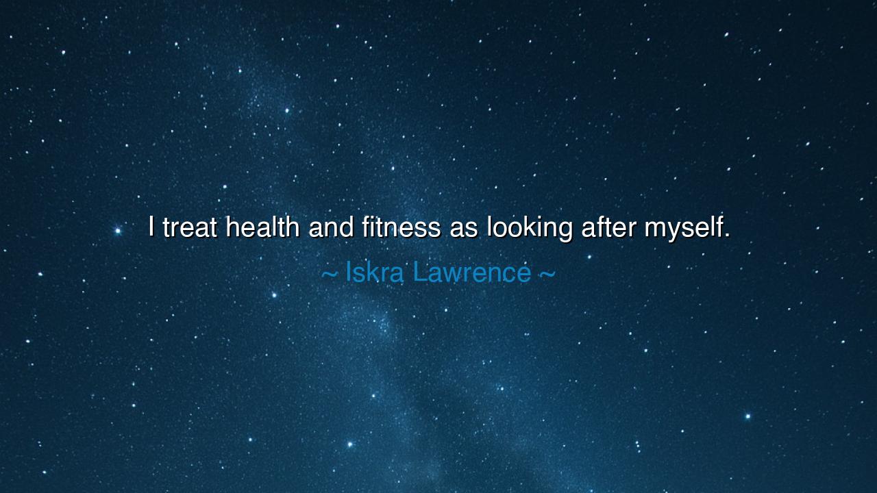 I treat health and fitness as looking after myself.