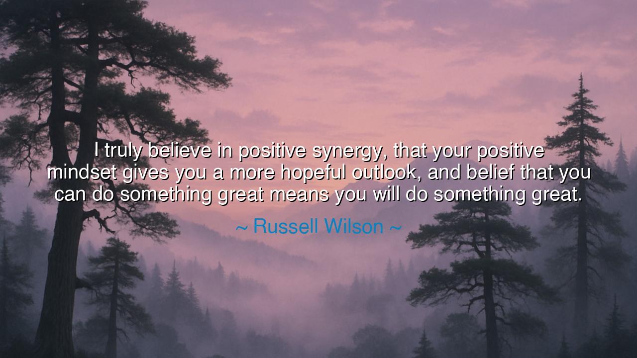 I truly believe in positive synergy, that your positive mindset