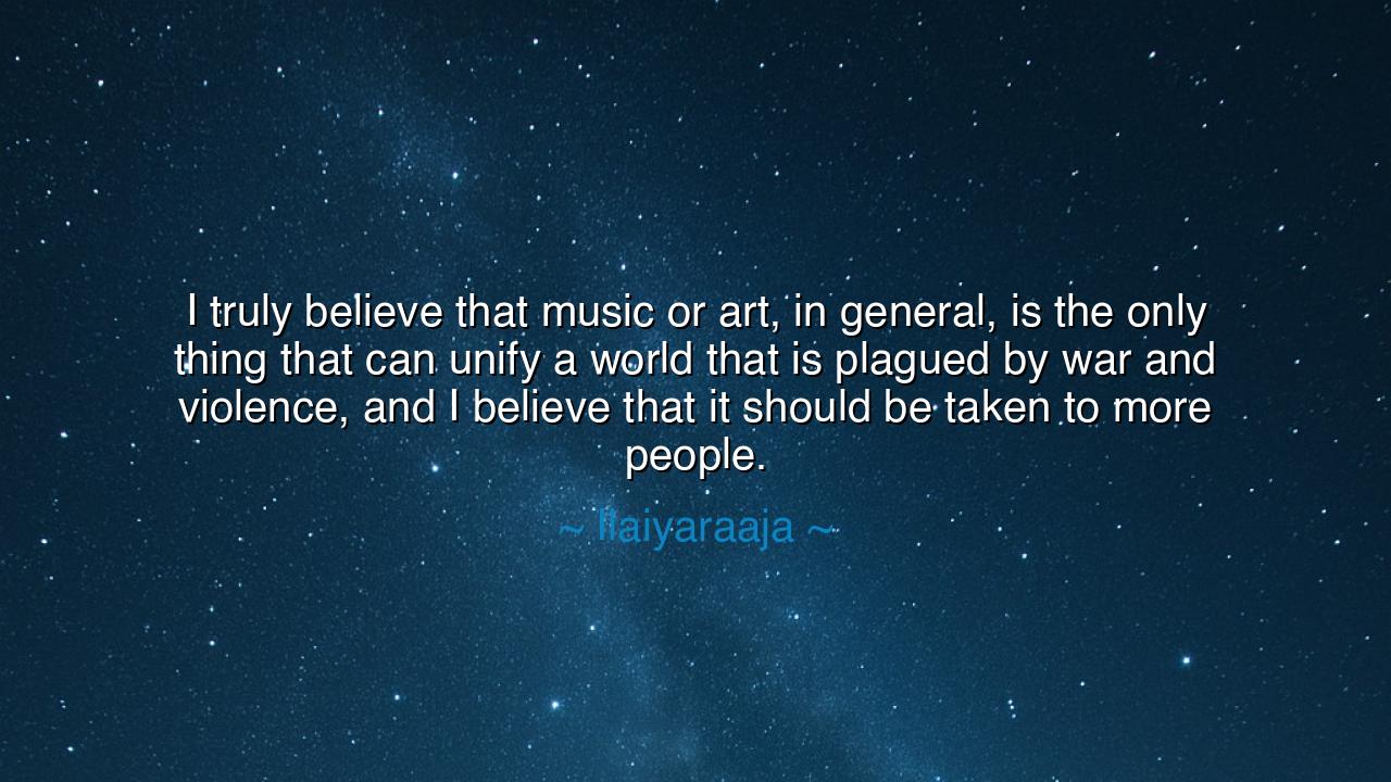 I truly believe that music or art, in general, is the only thing