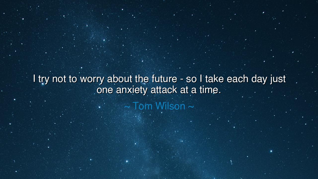 I try not to worry about the future - so I take each day just one