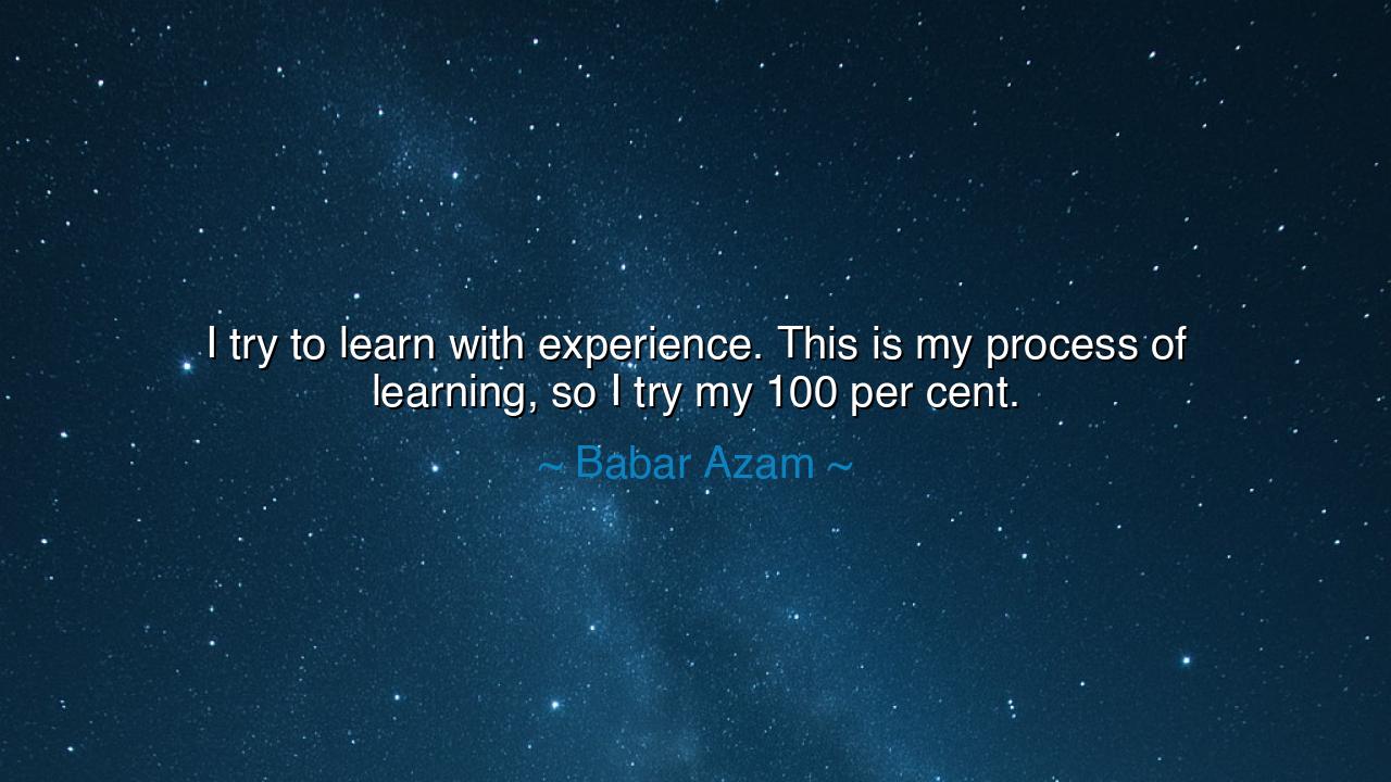 I try to learn with experience. This is my process of learning