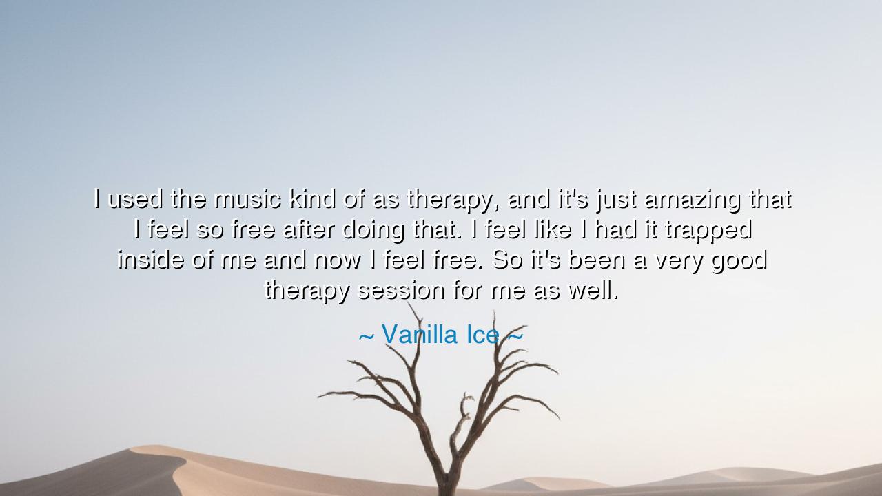 I used the music kind of as therapy, and it's just amazing that I