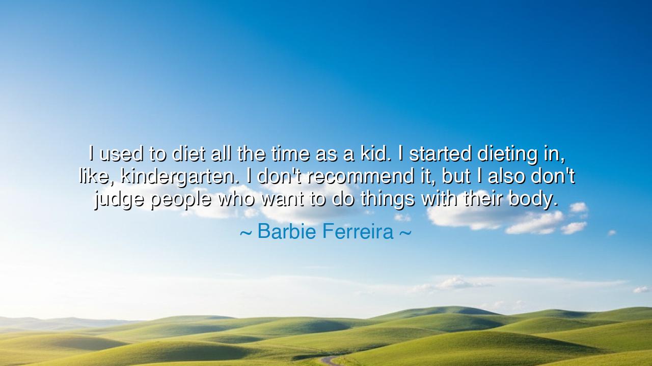 I used to diet all the time as a kid. I started dieting in, like