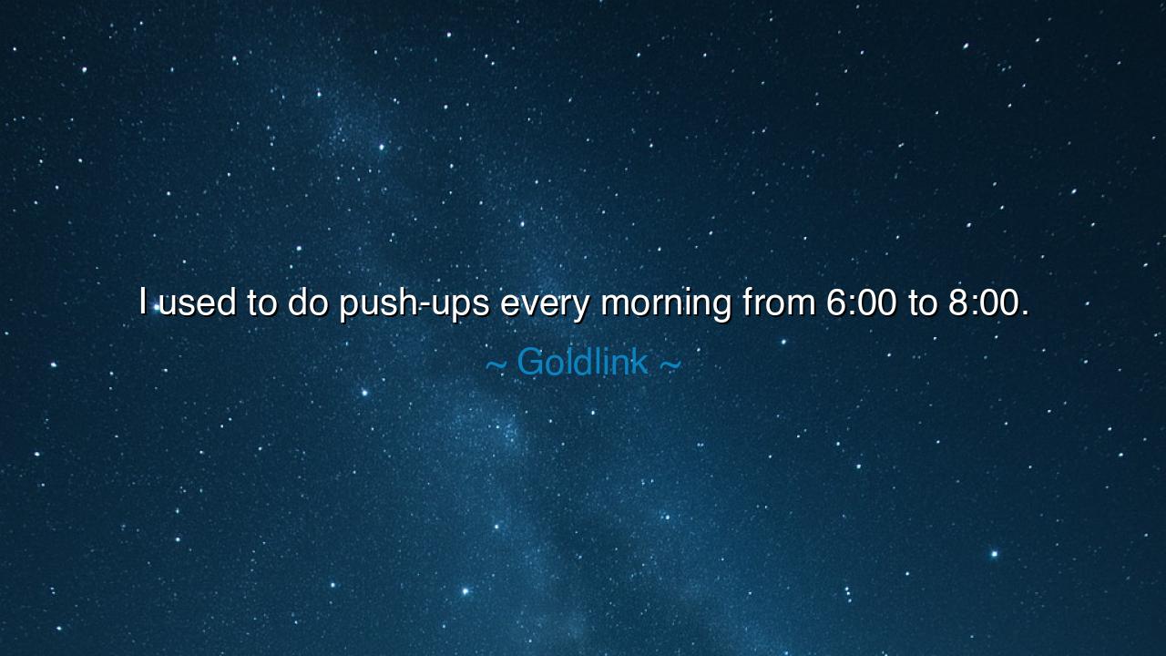 I used to do push-ups every morning from 6:00 to 8:00.