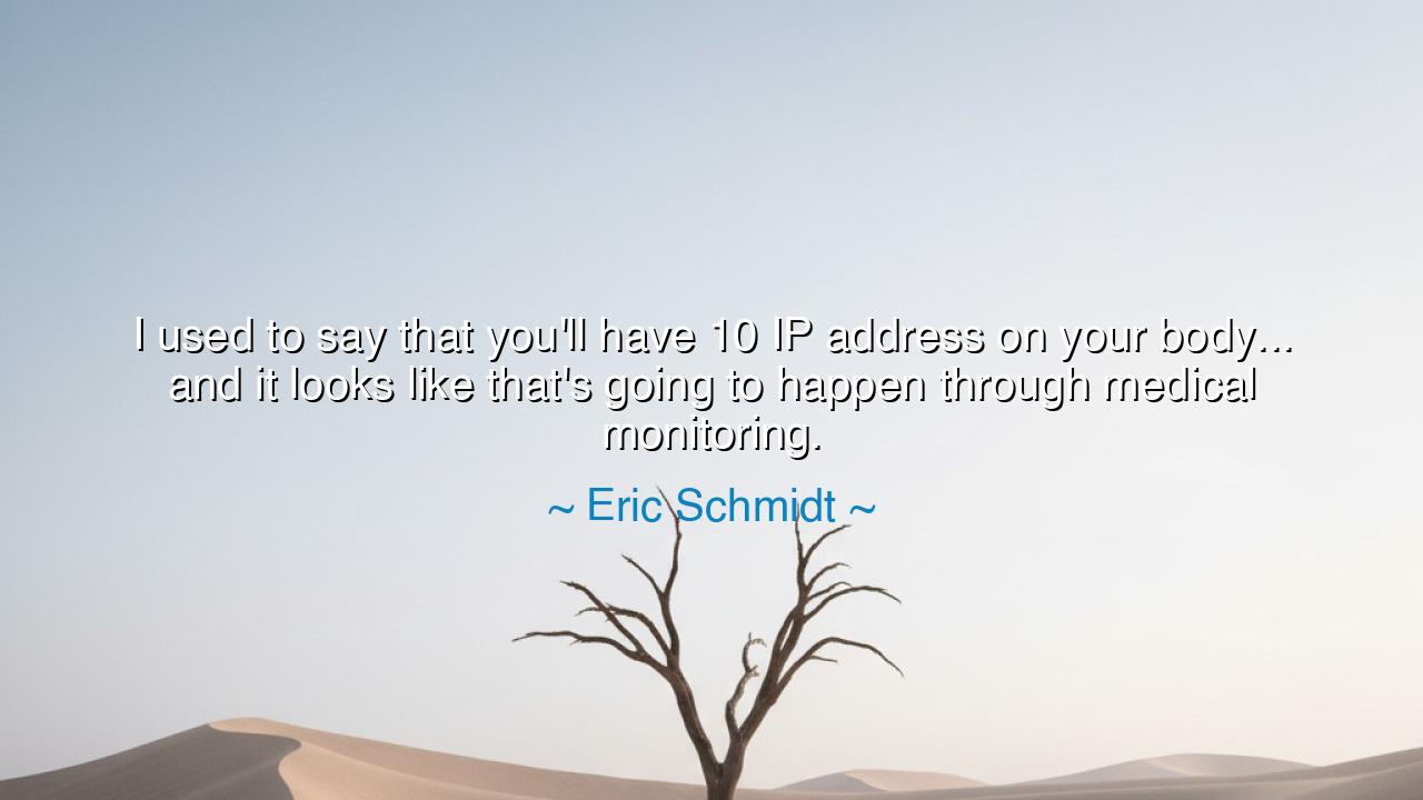 I used to say that you'll have 10 IP address on your body... and