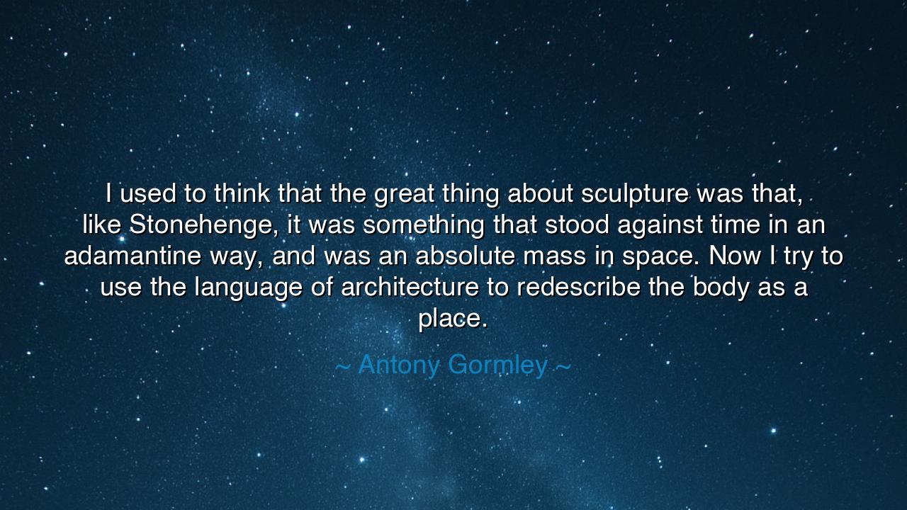 I used to think that the great thing about sculpture was that