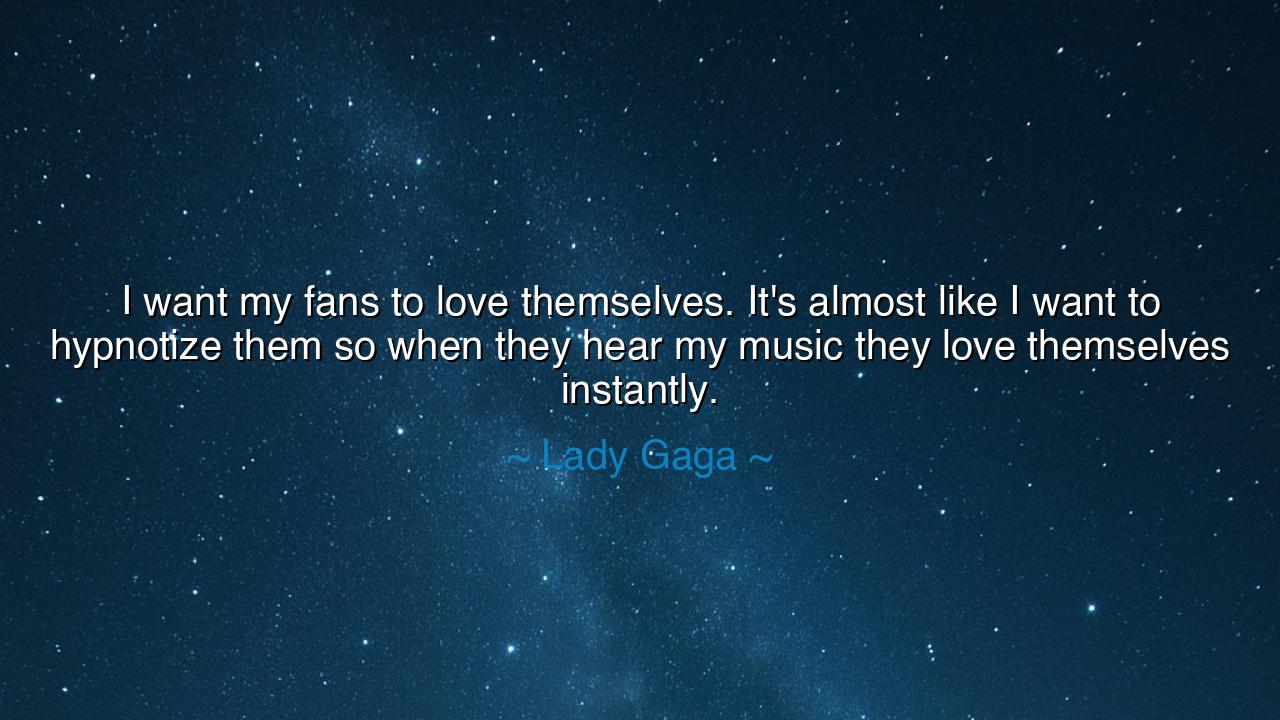 I want my fans to love themselves. It's almost like I want to