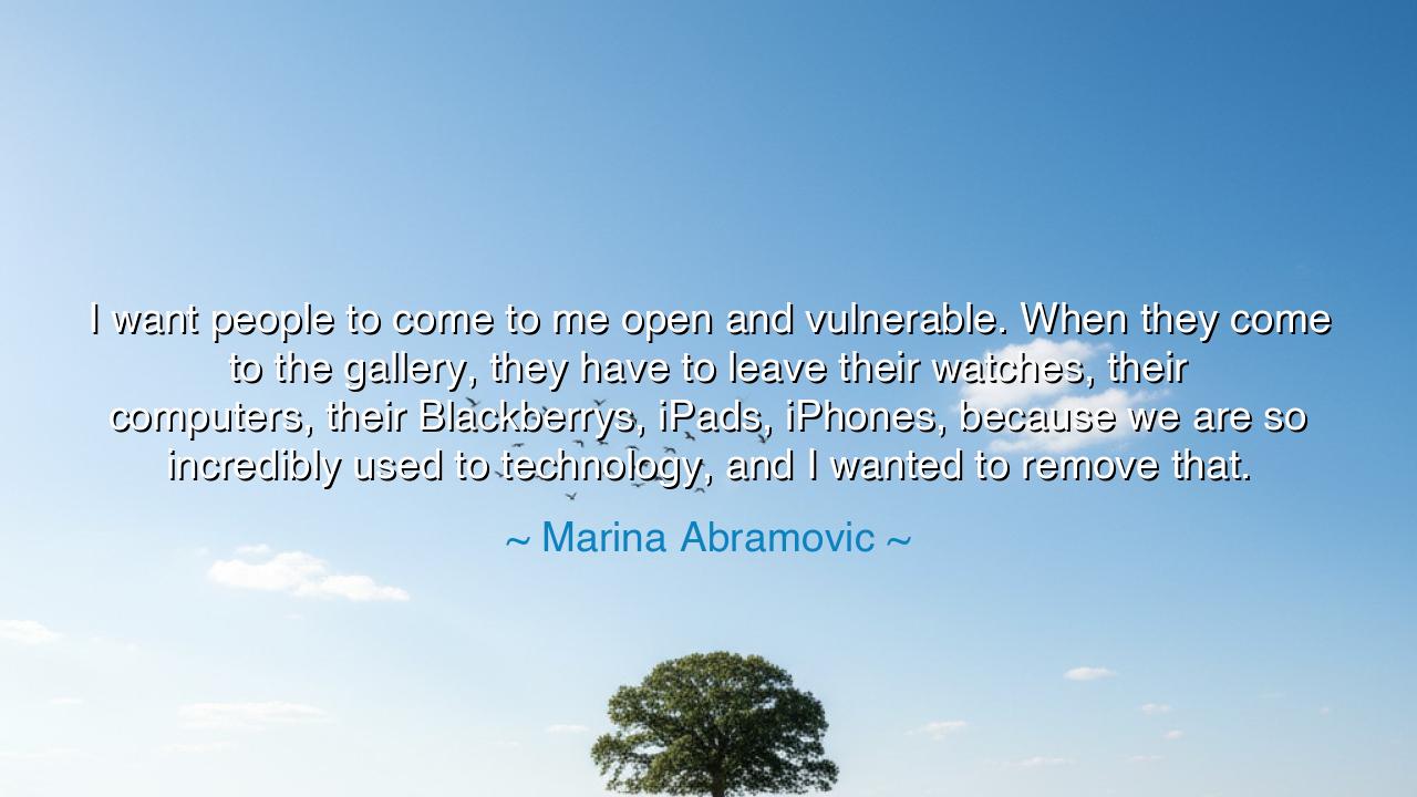 I want people to come to me open and vulnerable. When they come