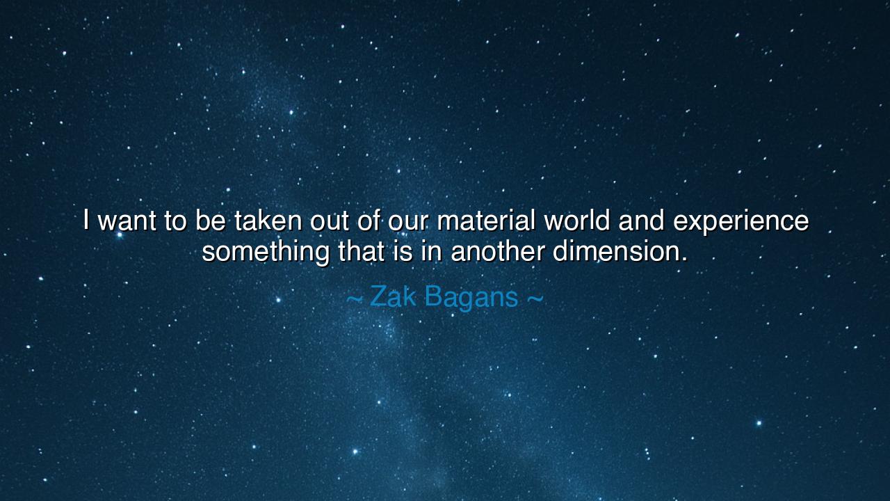I want to be taken out of our material world and experience