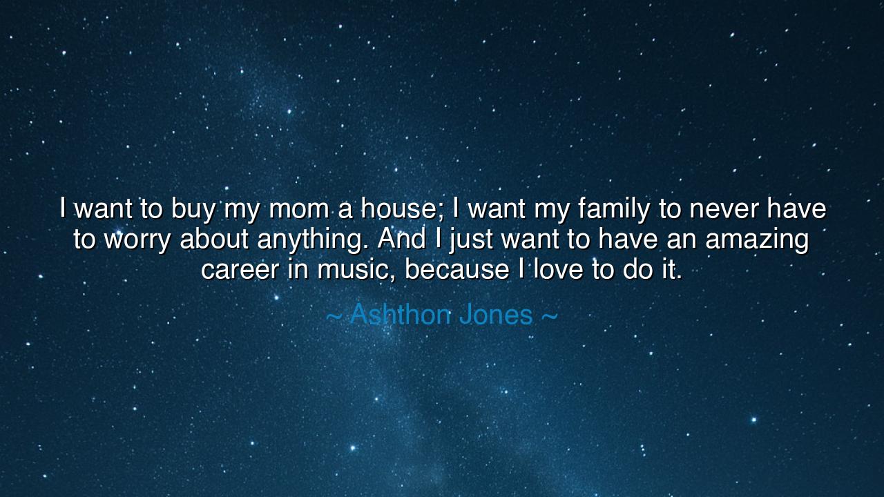 I want to buy my mom a house; I want my family to never have to
