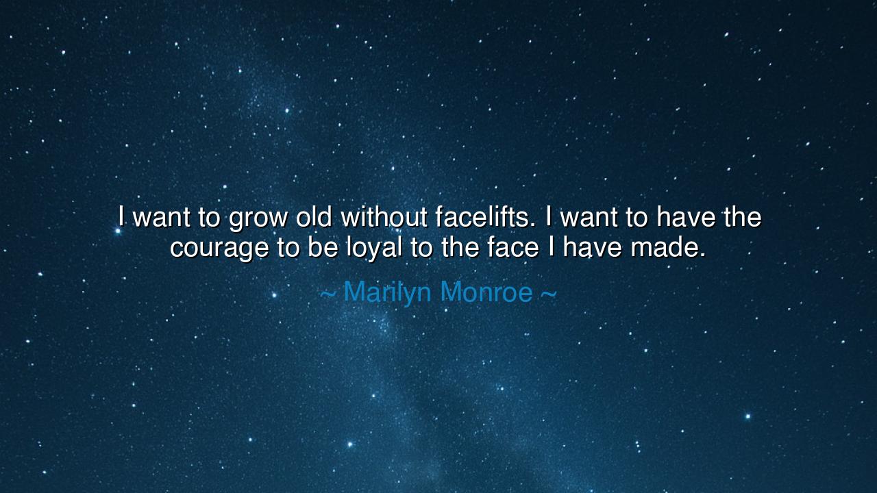 I want to grow old without facelifts. I want to have the courage