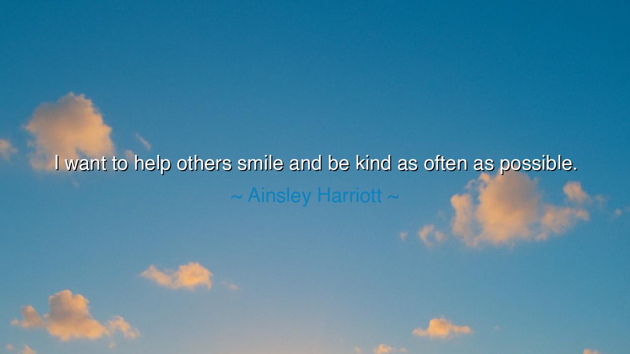I want to help others smile and be kind as often as possible.