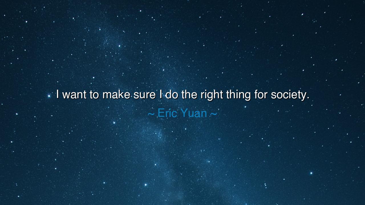 I want to make sure I do the right thing for society.