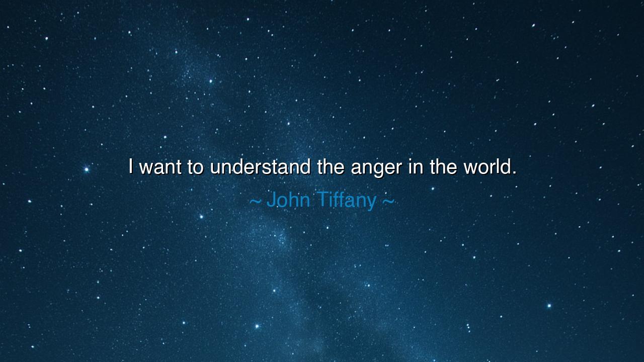 I want to understand the anger in the world.