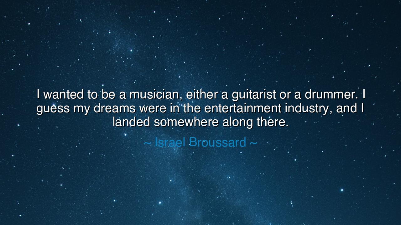 I wanted to be a musician, either a guitarist or a drummer. I
