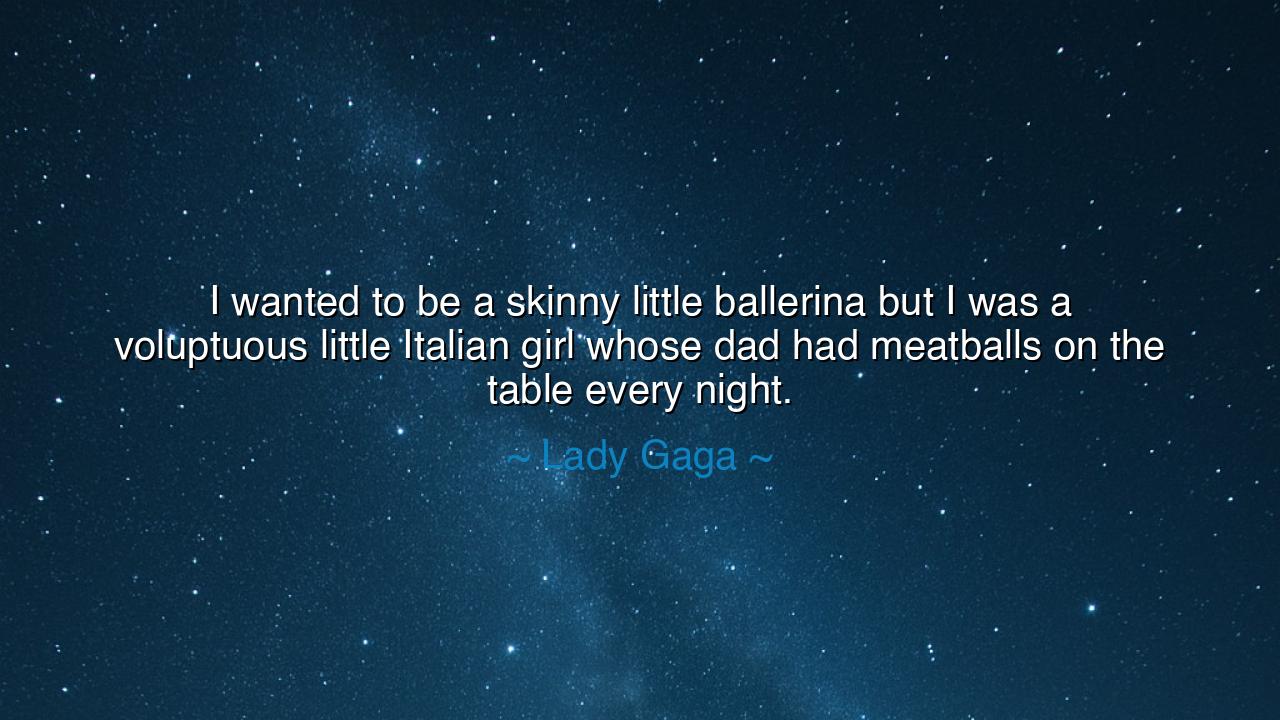 I wanted to be a skinny little ballerina but I was a voluptuous
