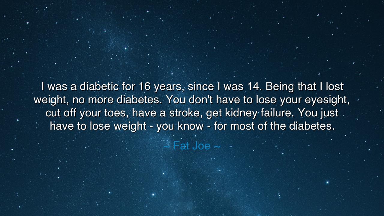 I was a diabetic for 16 years, since I was 14. Being that I lost