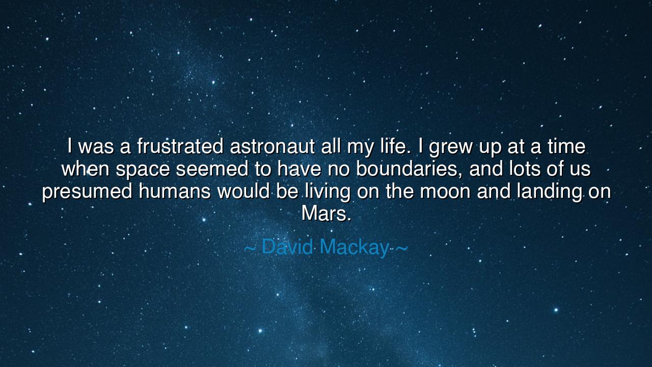 I was a frustrated astronaut all my life. I grew up at a time