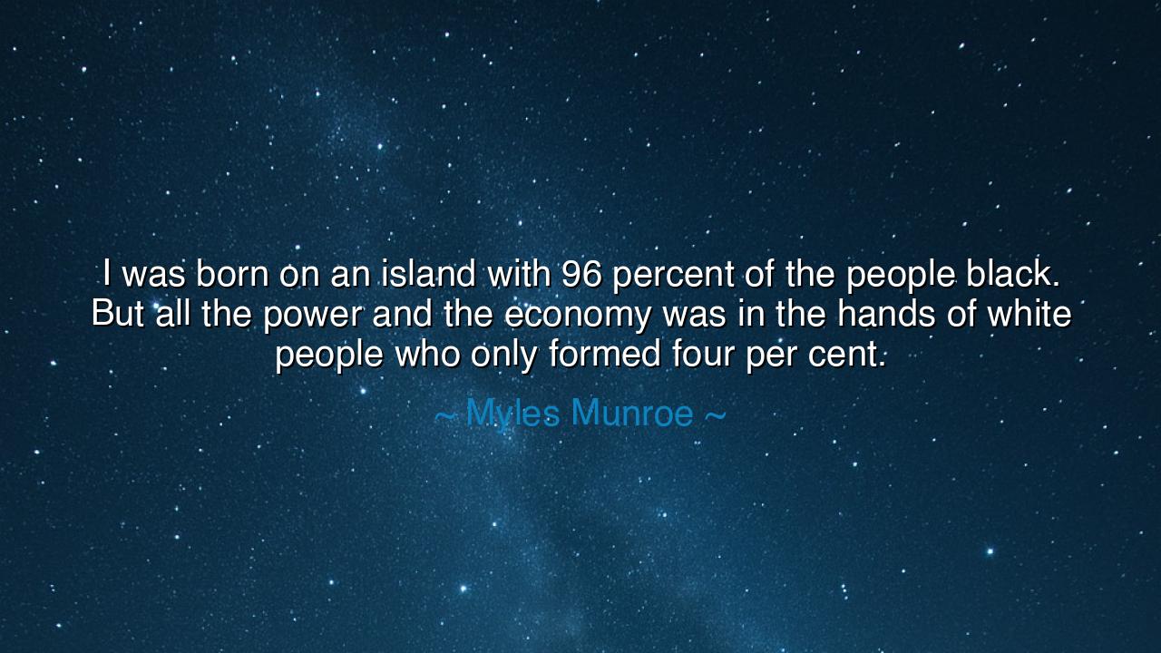 I was born on an island with 96 percent of the people black. But