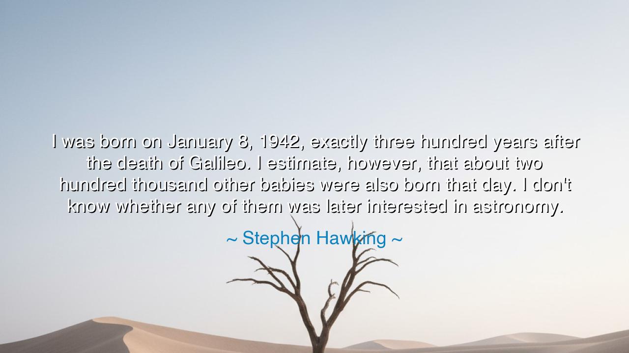 I was born on January 8, 1942, exactly three hundred years after