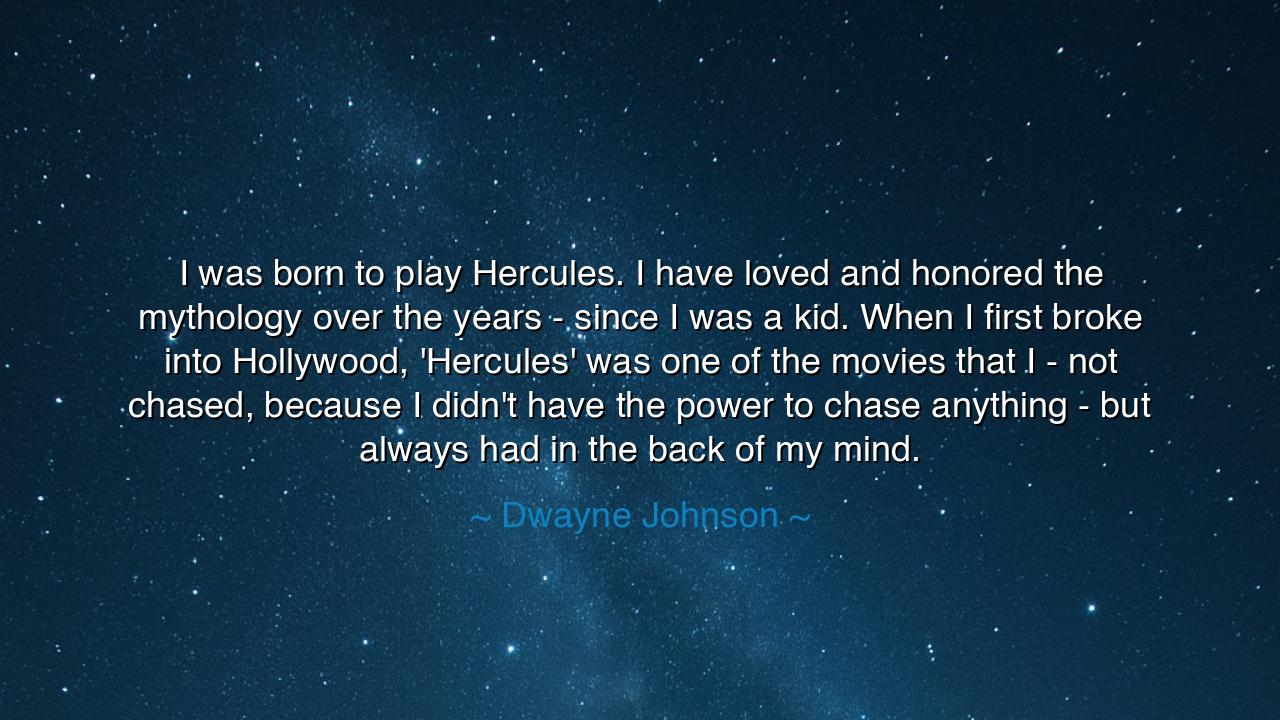 I was born to play Hercules. I have loved and honored the