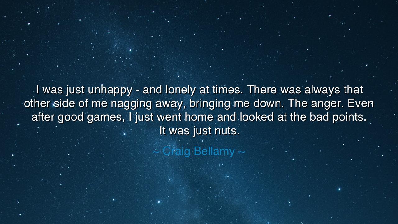 I was just unhappy - and lonely at times. There was always that