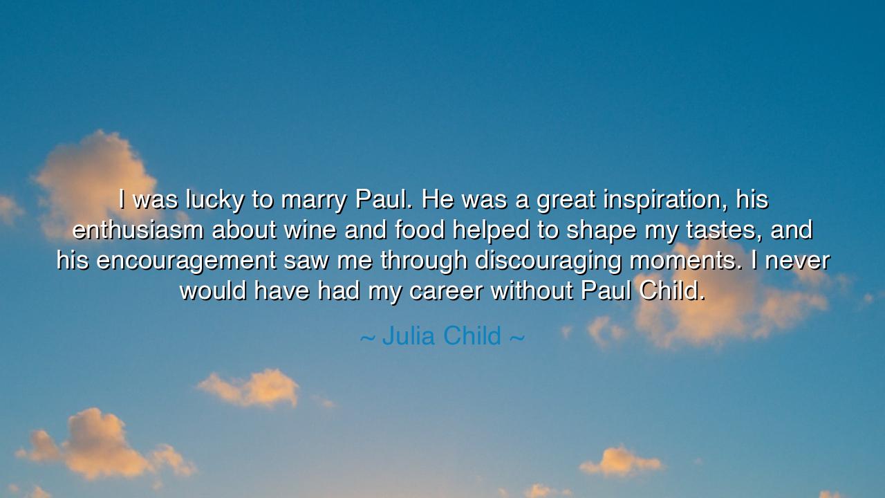I was lucky to marry Paul. He was a great inspiration, his
