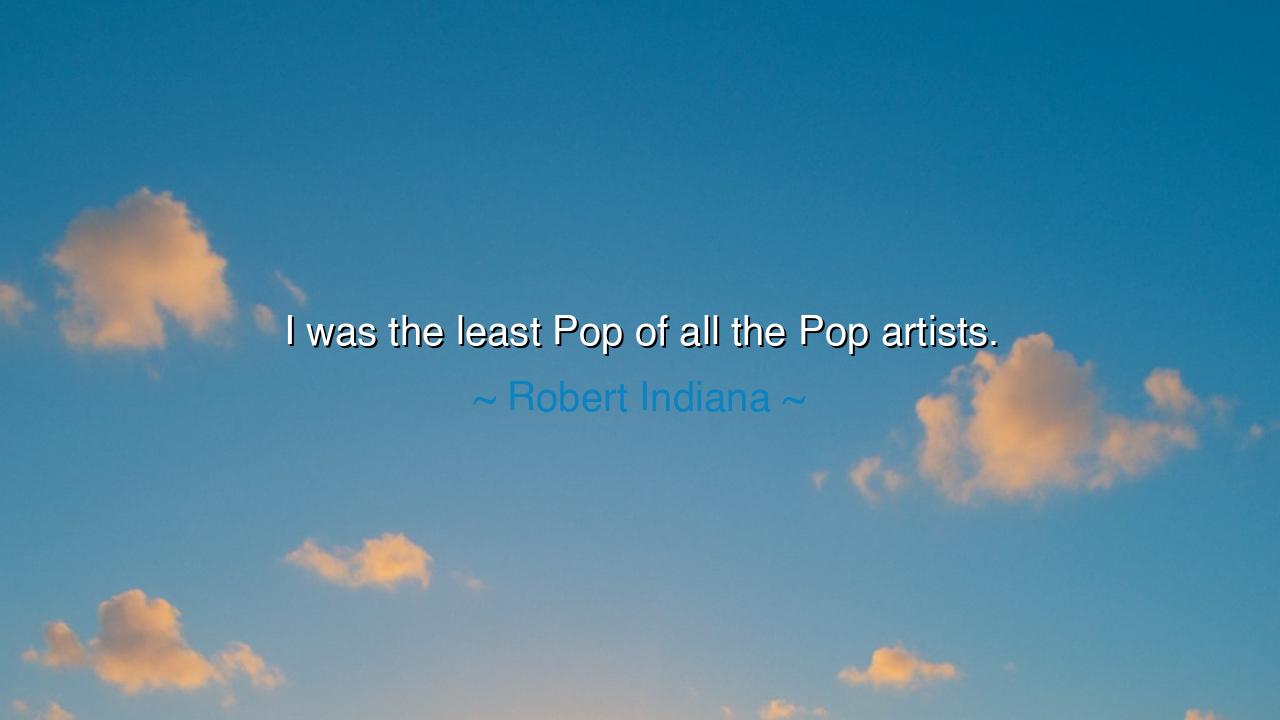 I was the least Pop of all the Pop artists.