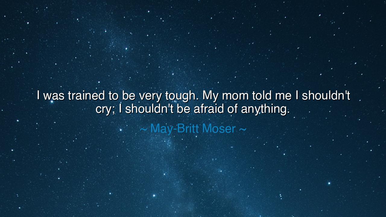 I was trained to be very tough. My mom told me I shouldn't cry; I