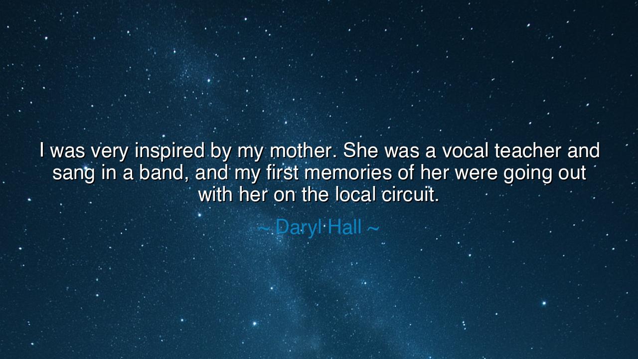 I was very inspired by my mother. She was a vocal teacher and