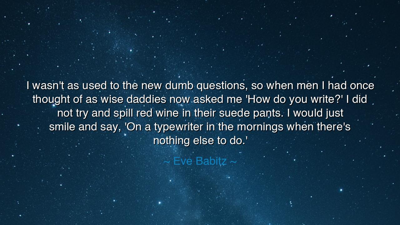 I wasn't as used to the new dumb questions, so when men I had