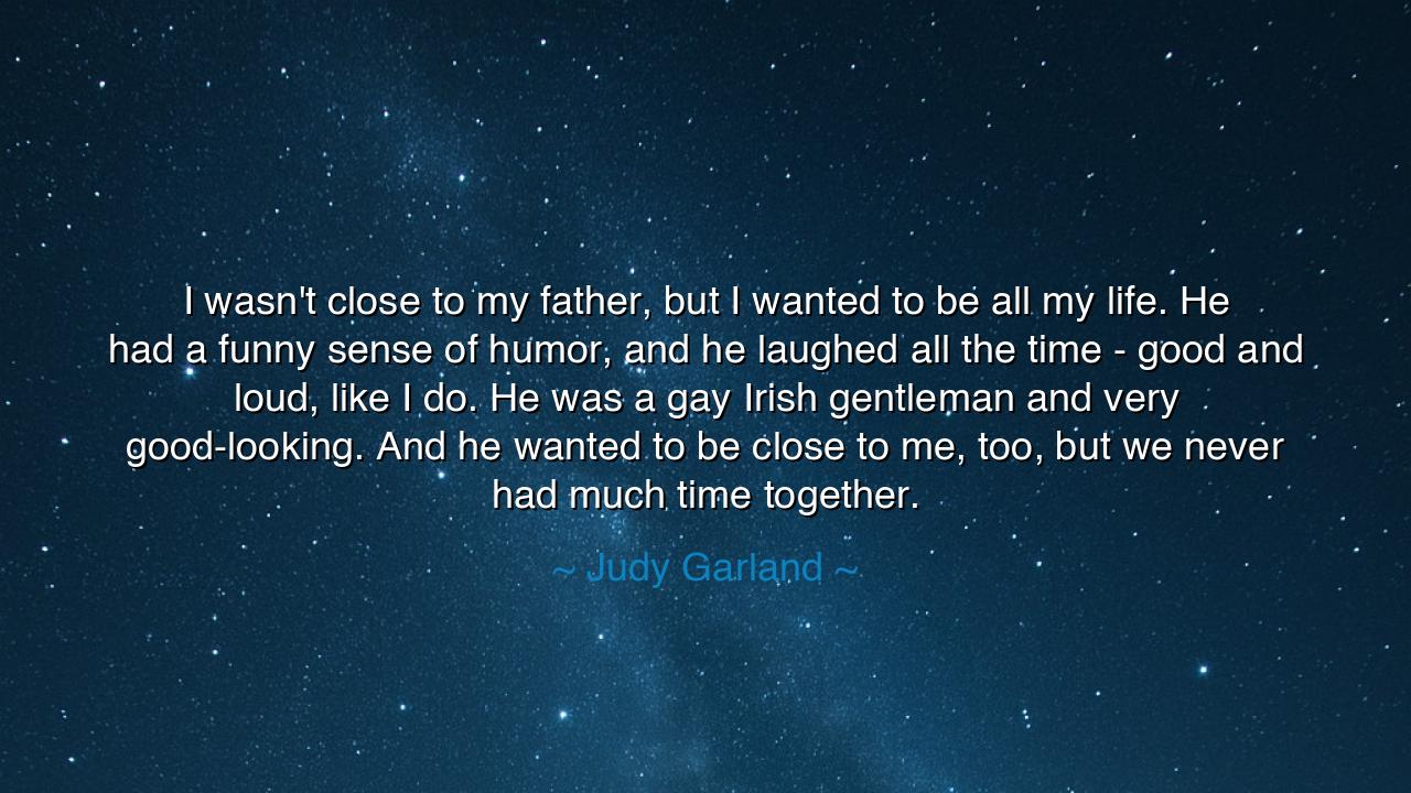 I wasn't close to my father, but I wanted to be all my life. He