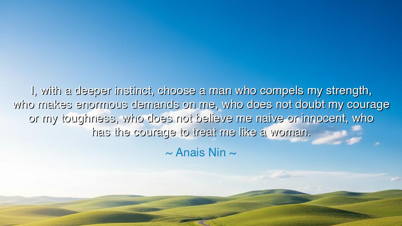 I, with a deeper instinct, choose a man who compels my strength