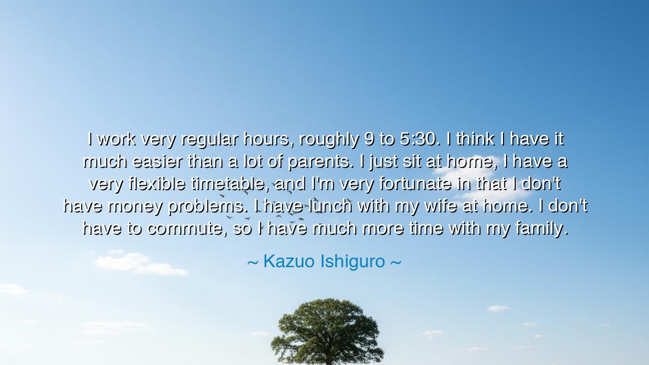 I work very regular hours, roughly 9 to 5:30. I think I have it